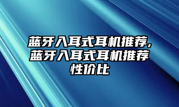 藍牙入耳式耳機推薦,藍牙入耳式耳機推薦性?xún)r(jià)比