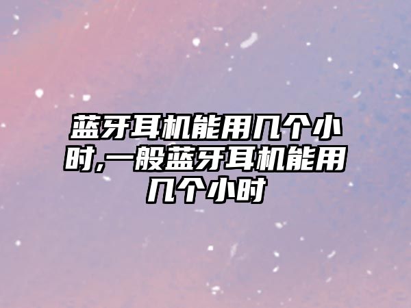 藍牙耳機能用幾個(gè)小時(shí),一般藍牙耳機能用幾個(gè)小時(shí)