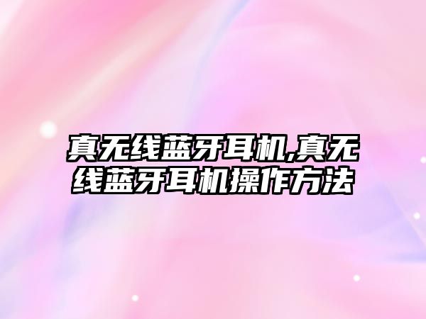 真無(wú)線(xiàn)藍牙耳機,真無(wú)線(xiàn)藍牙耳機操作方法