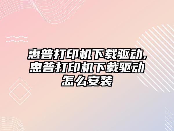 惠普打印機下載驅動(dòng),惠普打印機下載驅動(dòng)怎么安裝