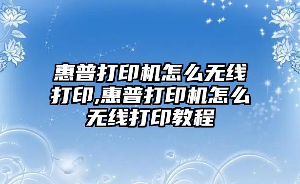 惠普打印機怎么無(wú)線(xiàn)打印,惠普打印機怎么無(wú)線(xiàn)打印教程