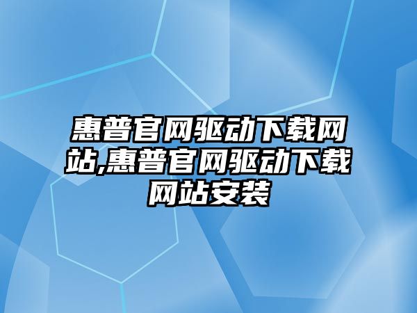 惠普官網(wǎng)驅動(dòng)下載網(wǎng)站,惠普官網(wǎng)驅動(dòng)下載網(wǎng)站安裝