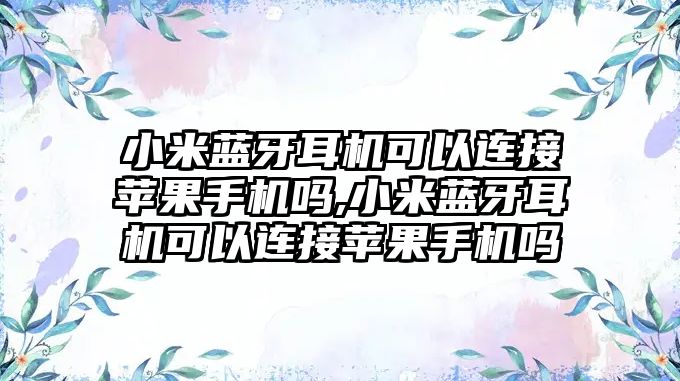 小米藍牙耳機可以連接蘋(píng)果手機嗎,小米藍牙耳機可以連接蘋(píng)果手機嗎