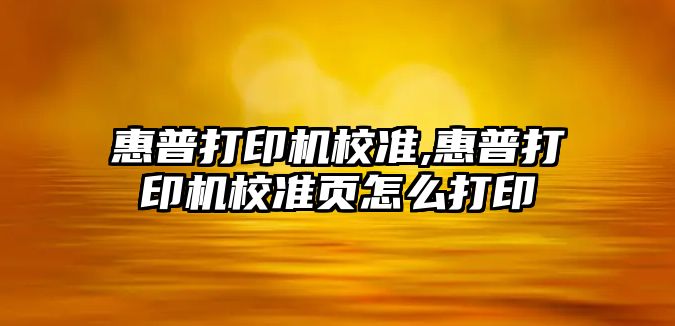 惠普打印機校準,惠普打印機校準頁(yè)怎么打印