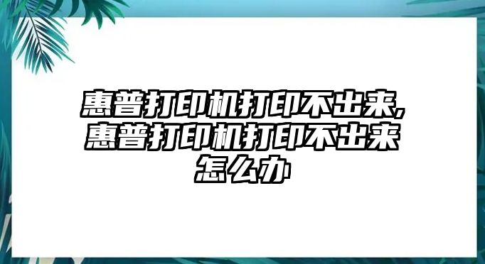 惠普打印機打印不出來(lái),惠普打印機打印不出來(lái)怎么辦