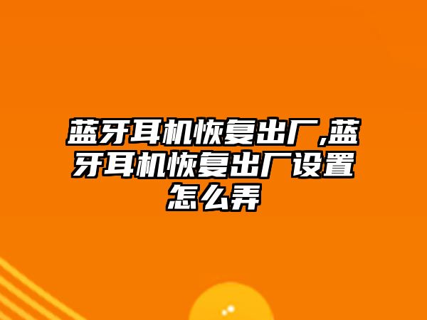 藍牙耳機恢復出廠(chǎng),藍牙耳機恢復出廠(chǎng)設置怎么弄