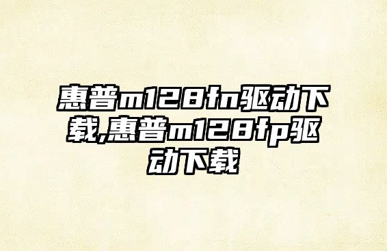 惠普m128fn驅動(dòng)下載,惠普m128fp驅動(dòng)下載