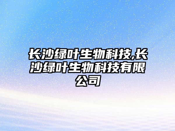 長(cháng)沙綠葉生物科技,長(cháng)沙綠葉生物科技有限公司