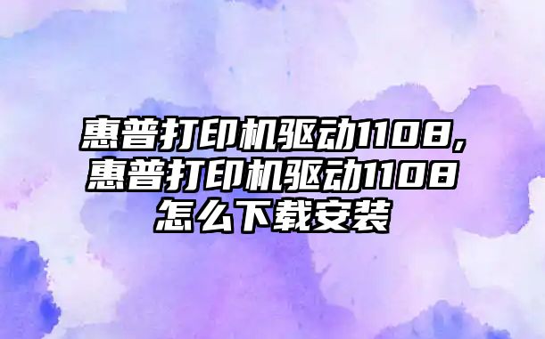 惠普打印機驅動(dòng)1108,惠普打印機驅動(dòng)1108怎么下載安裝