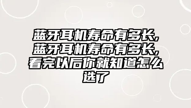 藍牙耳機壽命有多長(cháng),藍牙耳機壽命有多長(cháng),看完以后你就知道怎么選了