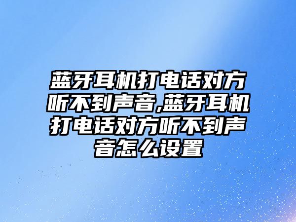 藍牙耳機打電話(huà)對方聽(tīng)不到聲音,藍牙耳機打電話(huà)對方聽(tīng)不到聲音怎么設置