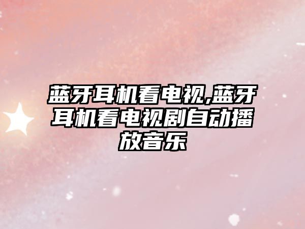 藍牙耳機看電視,藍牙耳機看電視劇自動(dòng)播放音樂(lè )