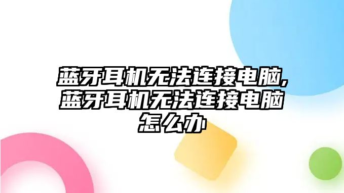 藍牙耳機無(wú)法連接電腦,藍牙耳機無(wú)法連接電腦怎么辦