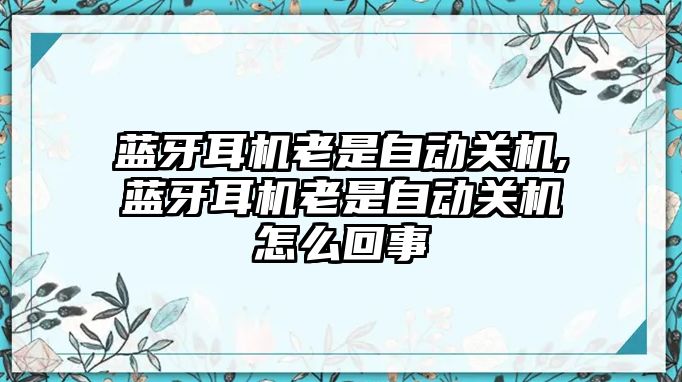 藍牙耳機老是自動(dòng)關(guān)機,藍牙耳機老是自動(dòng)關(guān)機怎么回事