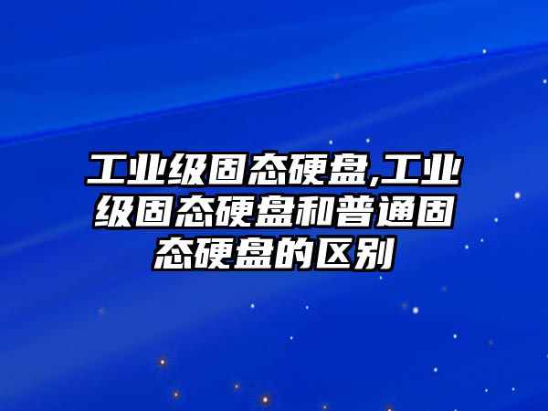 工業(yè)級固態(tài)硬盤(pán),工業(yè)級固態(tài)硬盤(pán)和普通固態(tài)硬盤(pán)的區別