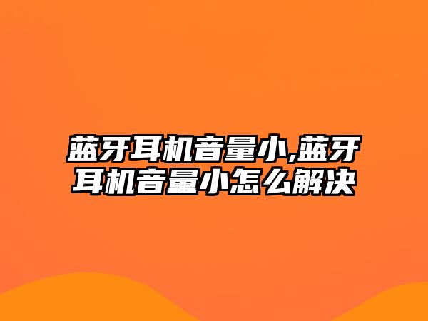 藍牙耳機音量小,藍牙耳機音量小怎么解決