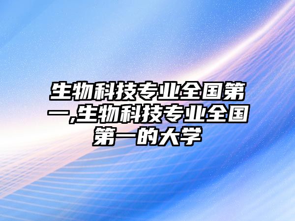 生物科技專(zhuān)業(yè)全國第一,生物科技專(zhuān)業(yè)全國第一的大學(xué)