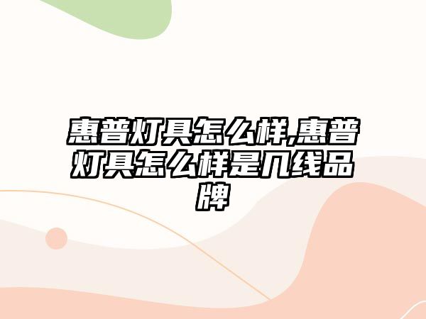 惠普燈具怎么樣,惠普燈具怎么樣是幾線(xiàn)品牌