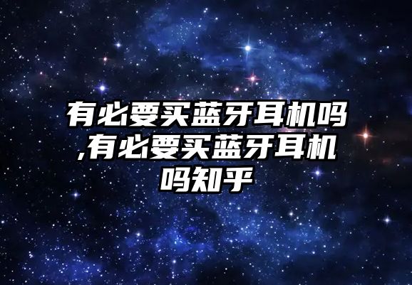 有必要買(mǎi)藍牙耳機嗎,有必要買(mǎi)藍牙耳機嗎知乎