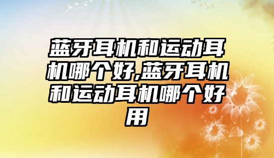 藍牙耳機和運動(dòng)耳機哪個(gè)好,藍牙耳機和運動(dòng)耳機哪個(gè)好用