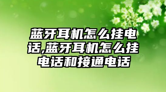 藍牙耳機怎么掛電話(huà),藍牙耳機怎么掛電話(huà)和接通電話(huà)