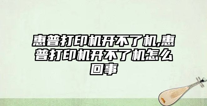 惠普打印機開(kāi)不了機,惠普打印機開(kāi)不了機怎么回事