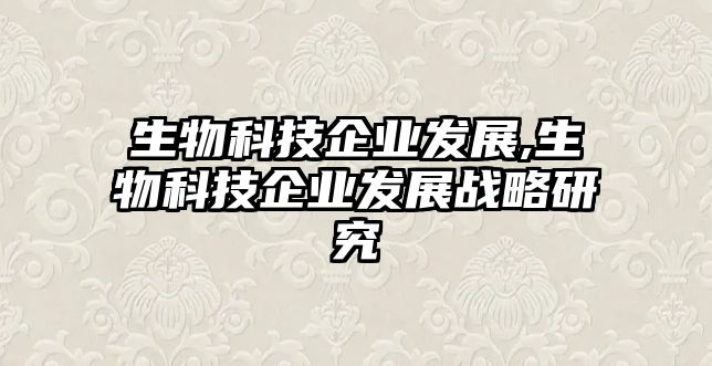 生物科技企業(yè)發(fā)展,生物科技企業(yè)發(fā)展戰略研究