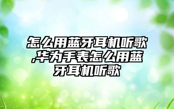 怎么用藍牙耳機聽(tīng)歌,華為手表怎么用藍牙耳機聽(tīng)歌