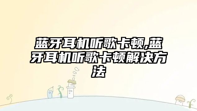 藍牙耳機聽(tīng)歌卡頓,藍牙耳機聽(tīng)歌卡頓解決方法
