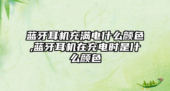 藍牙耳機充滿(mǎn)電什么顏色,藍牙耳機在充電時(shí)是什么顏色