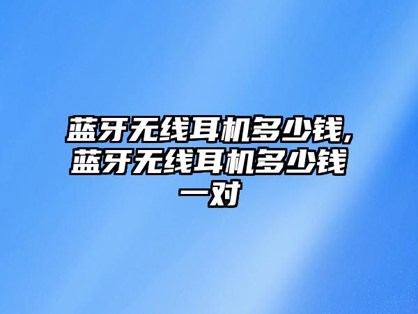 藍牙無(wú)線(xiàn)耳機多少錢(qián),藍牙無(wú)線(xiàn)耳機多少錢(qián)一對