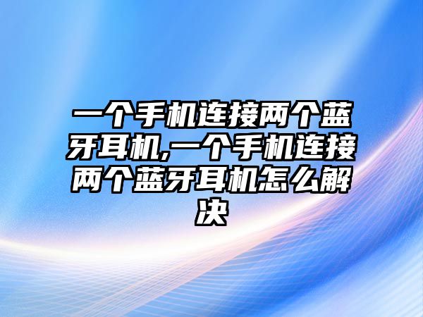 一個(gè)手機連接兩個(gè)藍牙耳機,一個(gè)手機連接兩個(gè)藍牙耳機怎么解決