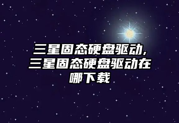 三星固態(tài)硬盤(pán)驅動(dòng),三星固態(tài)硬盤(pán)驅動(dòng)在哪下載