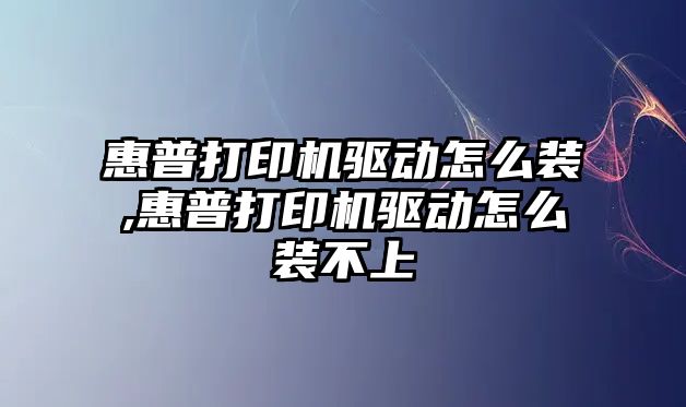 惠普打印機驅動(dòng)怎么裝,惠普打印機驅動(dòng)怎么裝不上