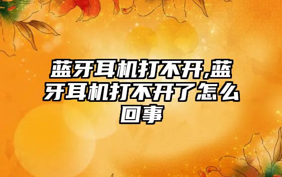 藍牙耳機打不開(kāi),藍牙耳機打不開(kāi)了怎么回事