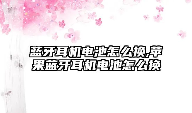 藍牙耳機電池怎么換,蘋(píng)果藍牙耳機電池怎么換