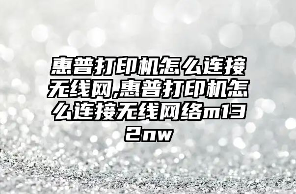 惠普打印機怎么連接無(wú)線(xiàn)網(wǎng),惠普打印機怎么連接無(wú)線(xiàn)網(wǎng)絡(luò )m132nw