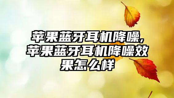 蘋(píng)果藍牙耳機降噪,蘋(píng)果藍牙耳機降噪效果怎么樣