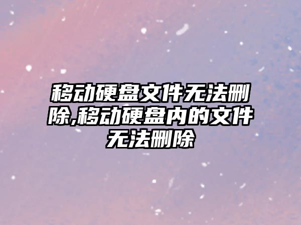 移動(dòng)硬盤(pán)文件無(wú)法刪除,移動(dòng)硬盤(pán)內的文件無(wú)法刪除