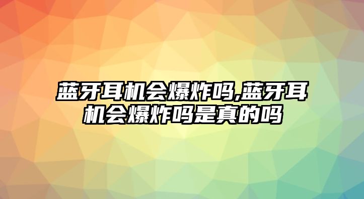 藍牙耳機會(huì )爆炸嗎,藍牙耳機會(huì )爆炸嗎是真的嗎