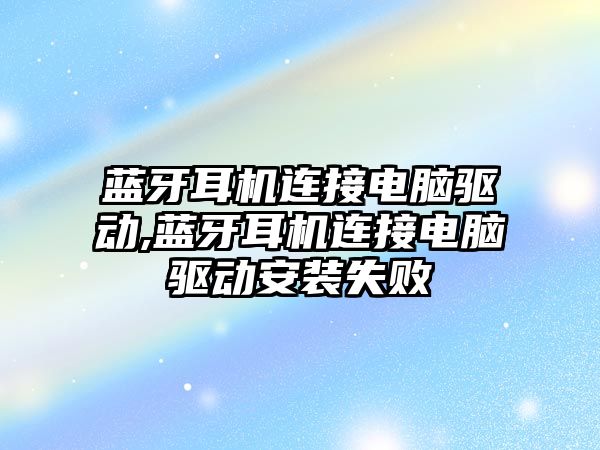 藍牙耳機連接電腦驅動(dòng),藍牙耳機連接電腦驅動(dòng)安裝失敗