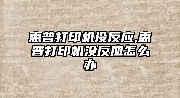 惠普打印機沒(méi)反應,惠普打印機沒(méi)反應怎么辦