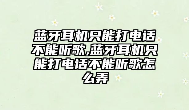 藍牙耳機只能打電話(huà)不能聽(tīng)歌,藍牙耳機只能打電話(huà)不能聽(tīng)歌怎么弄