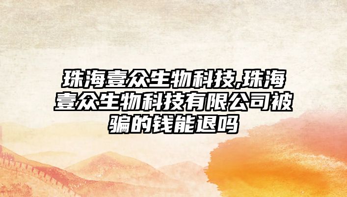 珠海壹眾生物科技,珠海壹眾生物科技有限公司被騙的錢(qián)能退嗎