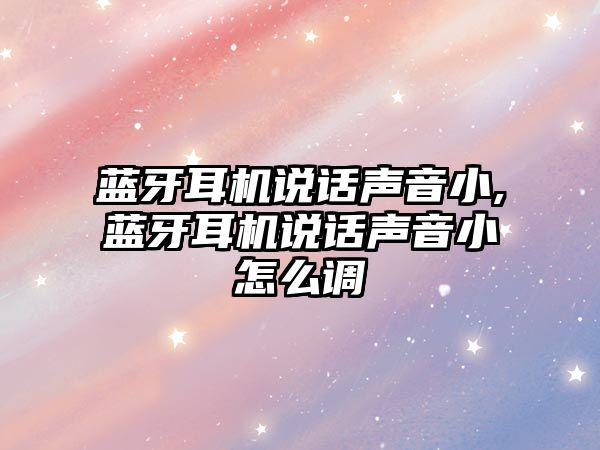 藍牙耳機說(shuō)話(huà)聲音小,藍牙耳機說(shuō)話(huà)聲音小怎么調