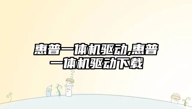 惠普一體機驅動(dòng),惠普一體機驅動(dòng)下載