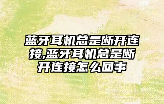 藍牙耳機總是斷開(kāi)連接,藍牙耳機總是斷開(kāi)連接怎么回事