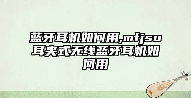 藍牙耳機如何用,mfjsu耳夾式無(wú)線(xiàn)藍牙耳機如何用