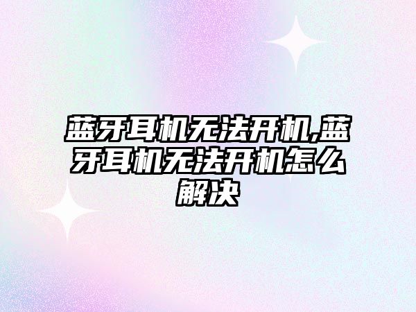 藍牙耳機無(wú)法開(kāi)機,藍牙耳機無(wú)法開(kāi)機怎么解決