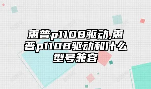 惠普p1108驅動(dòng),惠普p1108驅動(dòng)和什么型號兼容